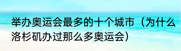 举办奥运会最多的十个城市（为什么洛杉矶办过那么多奥运会）