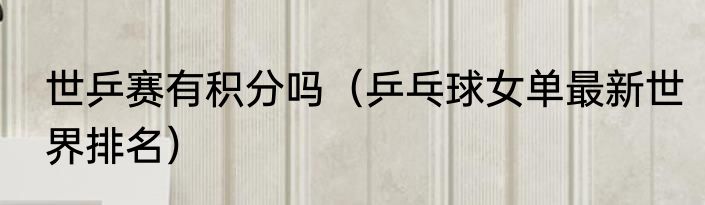 世乒赛有积分吗（乒乓球女单最新世界排名）