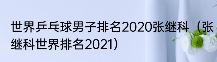 世界乒乓球男子排名2020张继科（张继科世界排名2021）