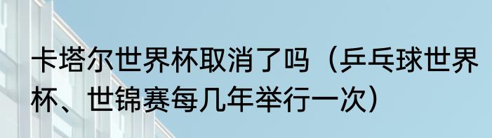 卡塔尔世界杯取消了吗（乒乓球世界杯、世锦赛每几年举行一次）