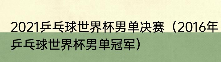 2021乒乓球世界杯男单决赛（2016年乒乓球世界杯男单冠军）