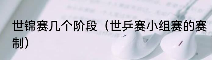 世锦赛几个阶段（世乒赛小组赛的赛制）