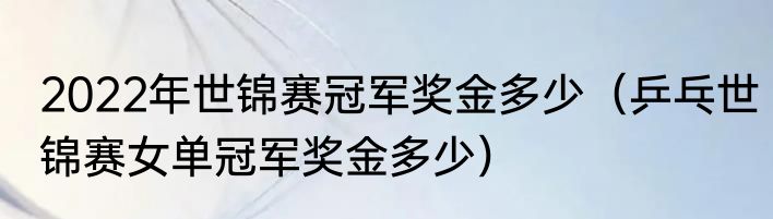 2022年世锦赛冠军奖金多少（乒乓世锦赛女单冠军奖金多少）