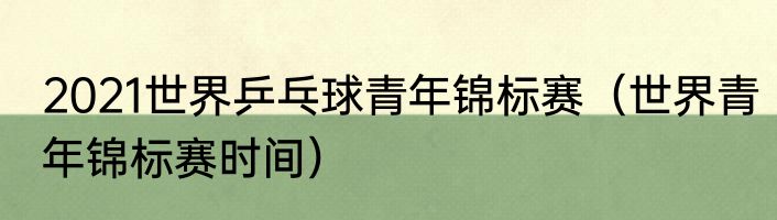 2021世界乒乓球青年锦标赛（世界青年锦标赛时间）