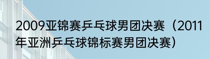 2009亚锦赛乒乓球男团决赛（2011年亚洲乒乓球锦标赛男团决赛）