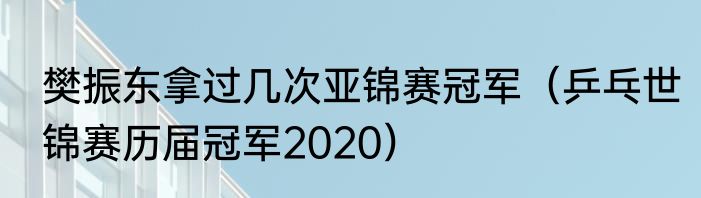 樊振东拿过几次亚锦赛冠军（乒乓世锦赛历届冠军2020）