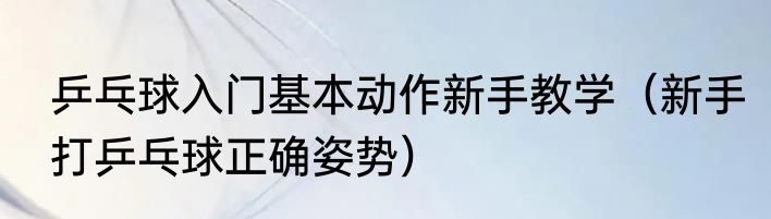 乒乓球入门基本动作新手教学（新手打乒乓球正确姿势）