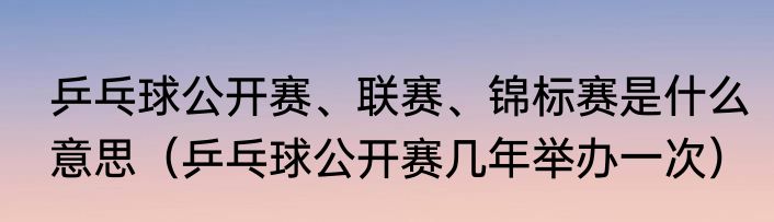 乒乓球公开赛、联赛、锦标赛是什么意思（乒乓球公开赛几年举办一次）
