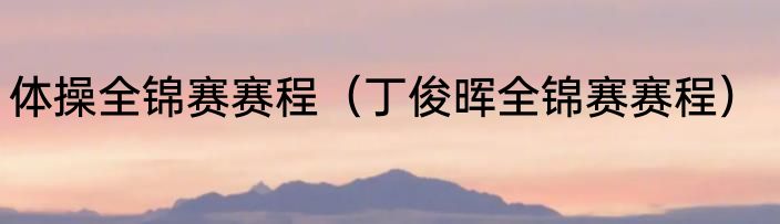 体操全锦赛赛程（丁俊晖全锦赛赛程）