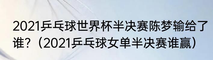 2021乒乓球世界杯半决赛陈梦输给了谁?（2021乒乓球女单半决赛谁赢）