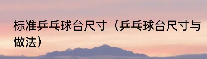 标准乒乓球台尺寸（乒乓球台尺寸与做法）