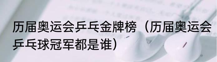 历届奥运会乒乓金牌榜（历届奥运会乒乓球冠军都是谁）