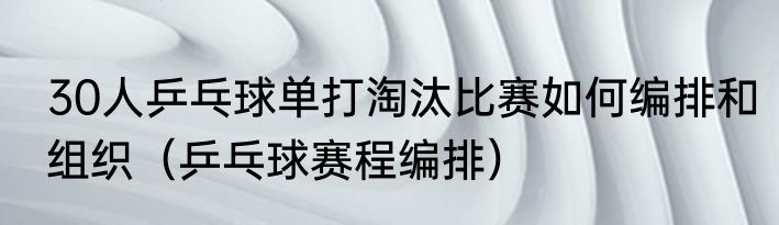 30人乒乓球单打淘汰比赛如何编排和组织（乒乓球赛程编排）