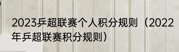2023乒超联赛个人积分规则（2022年乒超联赛积分规则）
