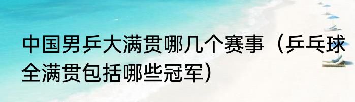 中国男乒大满贯哪几个赛事（乒乓球全满贯包括哪些冠军）