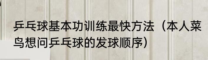 乒乓球基本功训练最快方法（本人菜鸟想问乒乓球的发球顺序）