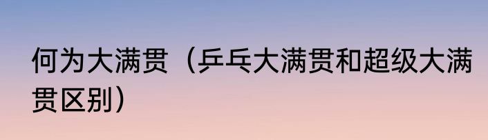 何为大满贯（乒乓大满贯和超级大满贯区别）