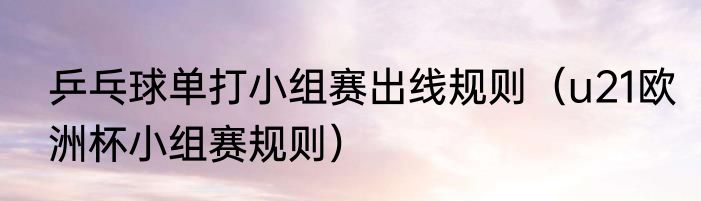 乒乓球单打小组赛出线规则（u21欧洲杯小组赛规则）