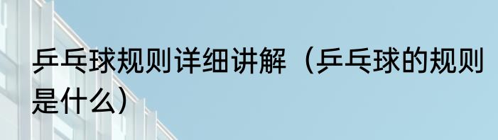 乒乓球规则详细讲解（乒乓球的规则是什么）