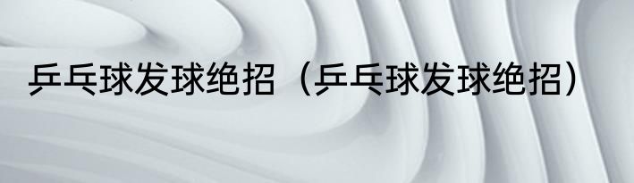 乒乓球发球绝招（乒乓球发球绝招）