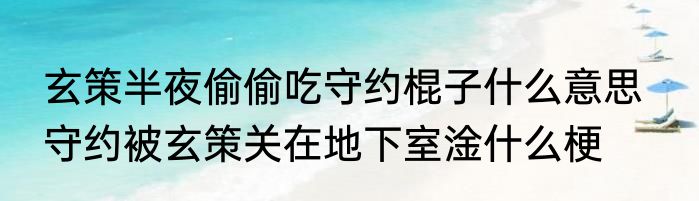 玄策半夜偷偷吃守约棍子什么意思   守约被玄策关在地下室淦什么梗