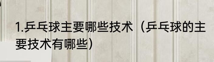 1.乒乓球主要哪些技术（乒乓球的主要技术有哪些）