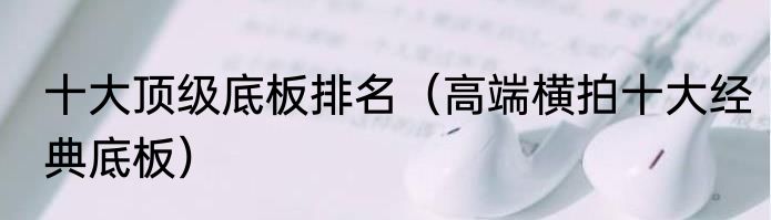 十大顶级底板排名（高端横拍十大经典底板）