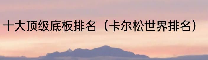 十大顶级底板排名（卡尔松世界排名）