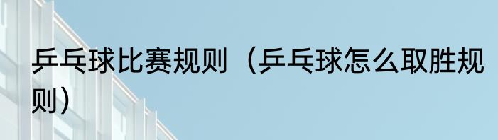 乒乓球比赛规则（乒乓球怎么取胜规则）