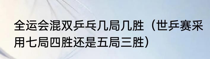 全运会混双乒乓几局几胜（世乒赛采用七局四胜还是五局三胜）