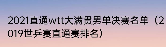 2021直通wtt大满贯男单决赛名单（2019世乒赛直通赛排名）