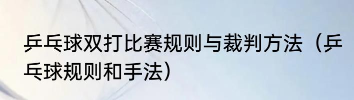 乒乓球双打比赛规则与裁判方法（乒乓球规则和手法）