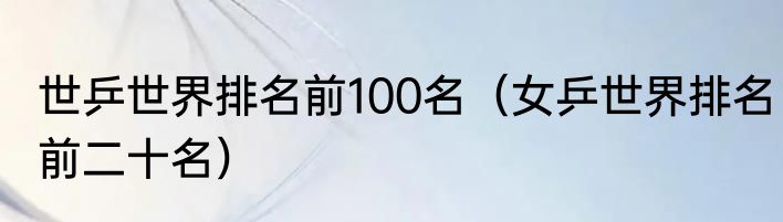 世乒世界排名前100名（女乒世界排名前二十名）