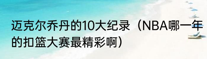 迈克尔乔丹的10大纪录（NBA哪一年的扣篮大赛最精彩啊）