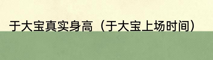 于大宝真实身高（于大宝上场时间）