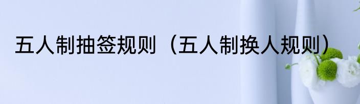 五人制抽签规则（五人制换人规则）
