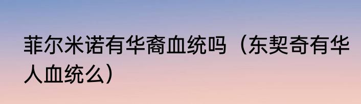 菲尔米诺有华裔血统吗（东契奇有华人血统么）