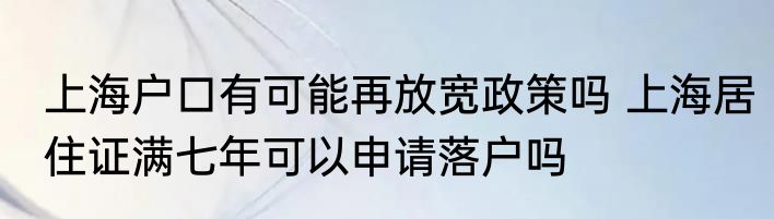 上海户口有可能再放宽政策吗 上海居住证满七年可以申请落户吗