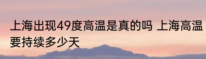 上海出现49度高温是真的吗 上海高温要持续多少天