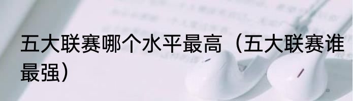 五大联赛哪个水平最高（五大联赛谁最强）