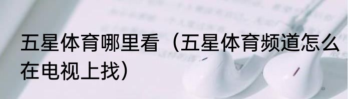 五星体育哪里看（五星体育频道怎么在电视上找）