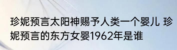 珍妮预言太阳神赐予人类一个婴儿 珍妮预言的东方女婴1962年是谁