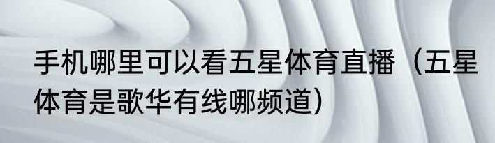 手机哪里可以看五星体育直播（五星体育是歌华有线哪频道）