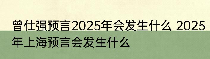 曾仕强预言2025年会发生什么 2025年上海预言会发生什么