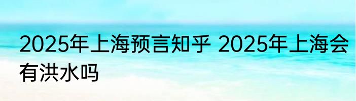 2025年上海预言知乎 2025年上海会有洪水吗