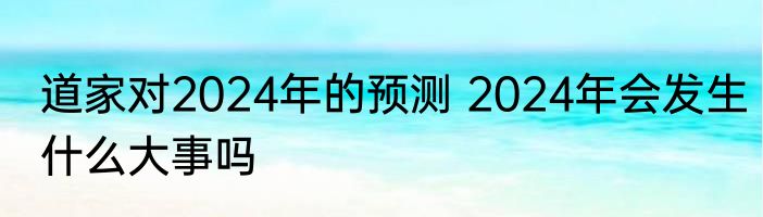 道家对2024年的预测 2024年会发生什么大事吗
