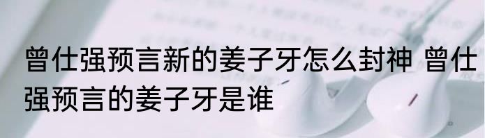 曾仕强预言新的姜子牙怎么封神 曾仕强预言的姜子牙是谁