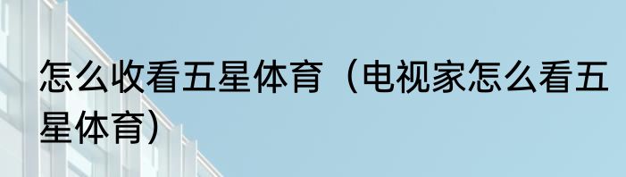 怎么收看五星体育（电视家怎么看五星体育）