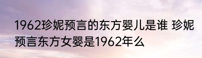 1962珍妮预言的东方婴儿是谁 珍妮预言东方女婴是1962年么