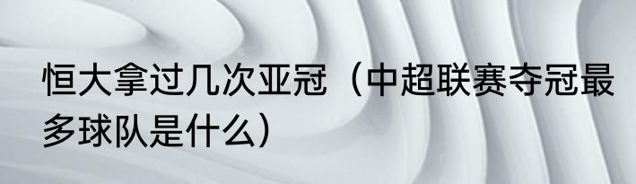 恒大拿过几次亚冠（中超联赛夺冠最多球队是什么）